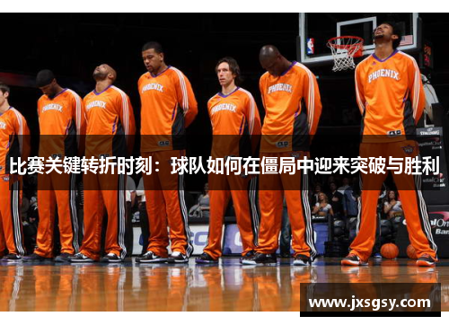 比赛关键转折时刻:球队如何在僵局中迎来突破与胜利 比赛关键转折时刻:球队如何在僵局中迎来突破与胜利